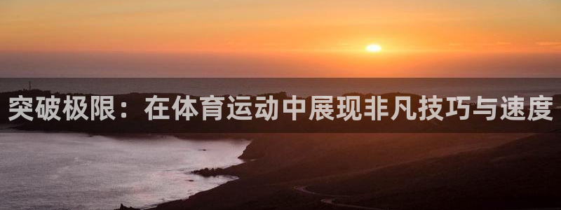 杏悦2体育注册代理：突破极限：在体育运动中展现非凡技巧与速度