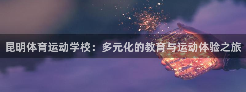 杏悦22体育登录入口：昆明体育运动学校：多元化的教育与运动体验之旅