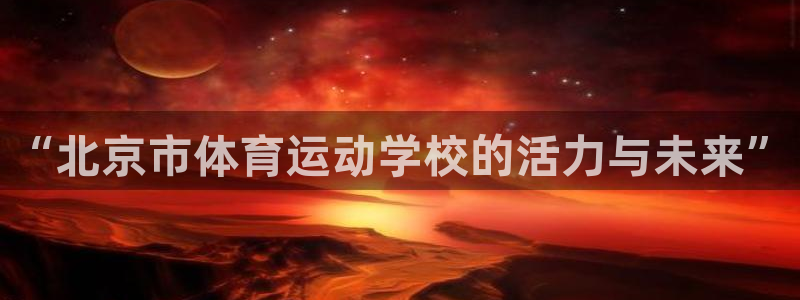 德国杏悦2集团：“北京市体育运动学校的活力与未来”