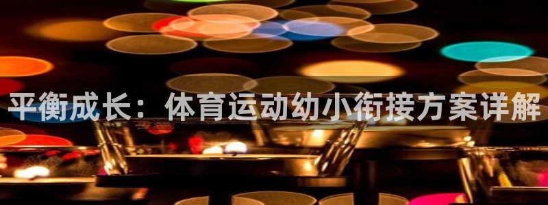 杏悦2体育3在线注册：平衡成长：体育运动幼小衔接方案详解