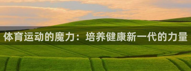 杏悦2平台注册：体育运动的魔力：培养健康新一代的力量