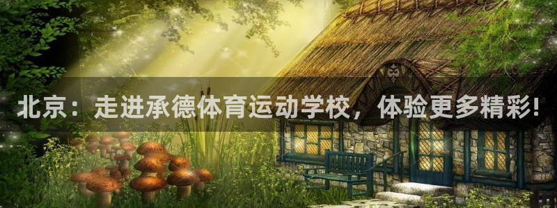 杏悦23注册：北京：走进承德体育运动学校，体验更多精彩!