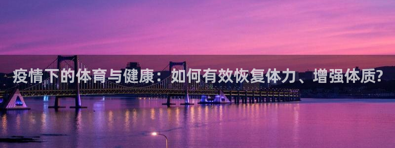 杏悦2平台登录：疫情下的体育与健康：如何有效恢复体力、增强体质?