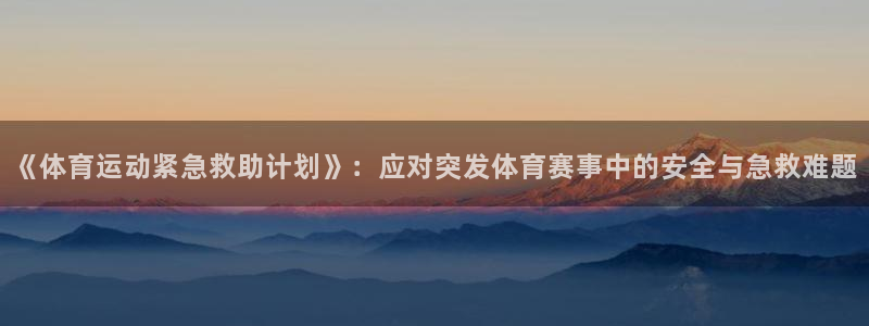 杏悦2体育官网注册：《体育运动紧急救助计划》：应对突发体育赛事中的安全与急救难题