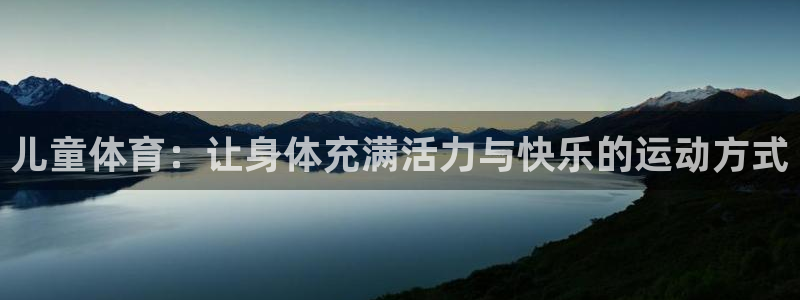 杏悦2f凯捷注册：儿童体育：让身体充满活力与快乐的运动方式