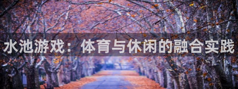 杏悦2体育游戏：水池游戏：体育与休闲的融合实践