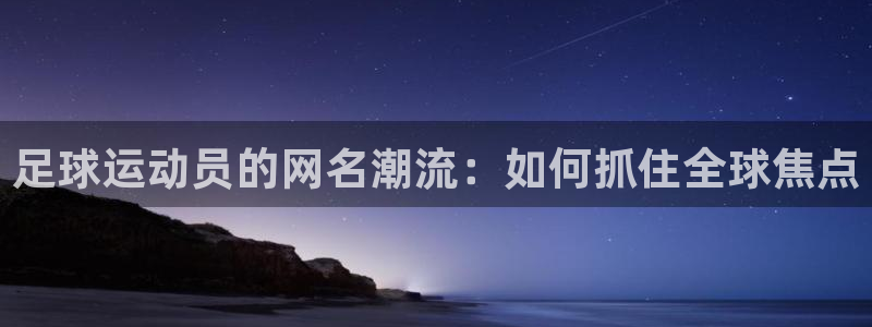 杏悦22登录地址：足球运动员的网名潮流：如何抓住全球焦点