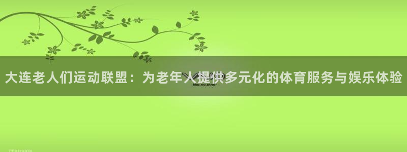 杏悦2代理：大连老人们运动联盟：为老年人提供多元化的体育服务与娱乐体验