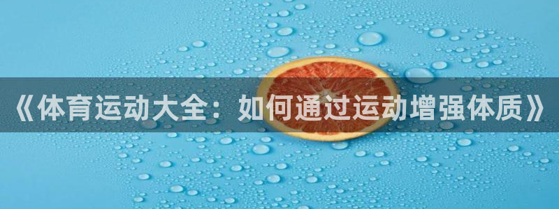 杏悦2代理注册链接：《体育运动大全：如何通过运动增强体质》