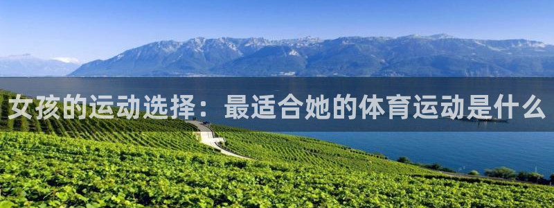 杏悦24开户：女孩的运动选择：最适合她的体育运动是什么