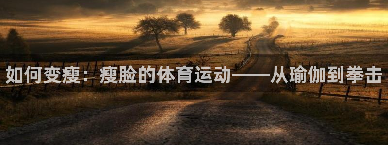 杏悦2f凯捷注册：如何变瘦：瘦脸的体育运动——从瑜伽到拳击
